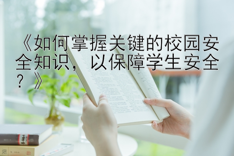 《如何掌握关键的校园安全知识，以保障学生安全？》