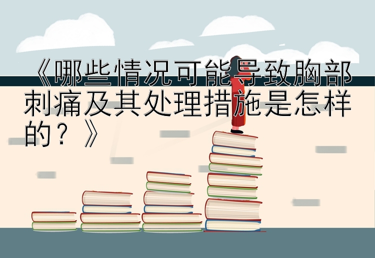 《哪些情况可能导致胸部刺痛及其处理措施是怎样的？》