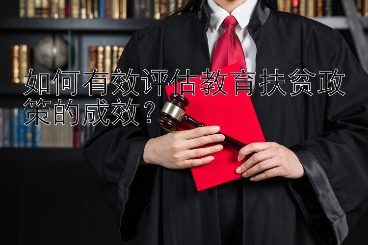 如何有效评估教育扶贫政策的成效？