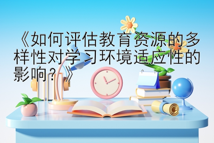 《如何评估教育资源的多样性对学习环境适应性的影响？》