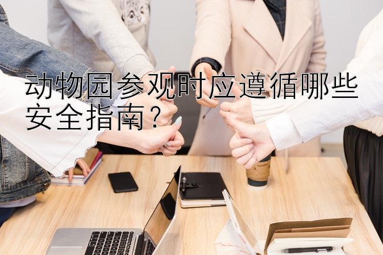 动物园参观时应遵循哪些安全指南？