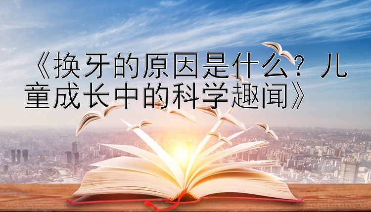 《换牙的原因是什么？儿童成长中的科学趣闻》