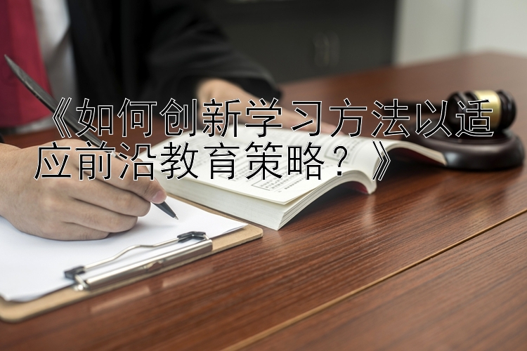 《如何创新学习方法以适应前沿教育策略？》