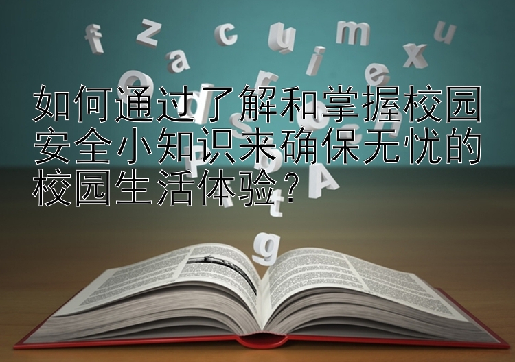 如何通过了解和掌握校园安全小知识来确保无忧的校园生活体验？