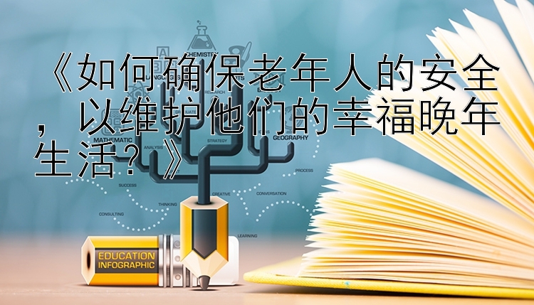 《如何确保老年人的安全，以维护他们的幸福晚年生活？》