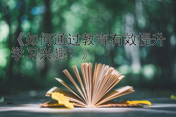 《如何通过教育有效提升学习兴趣？》