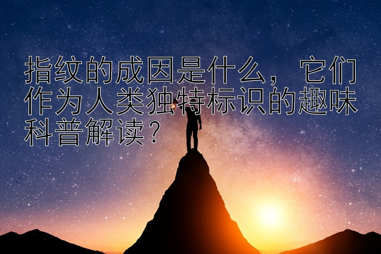 指纹的成因是什么，它们作为人类独特标识的趣味科普解读？