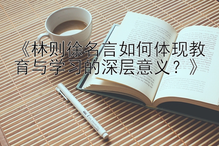 《林则徐名言如何体现教育与学习的深层意义？》