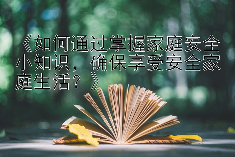 《如何通过掌握家庭安全小知识，确保享受安全家庭生活？》