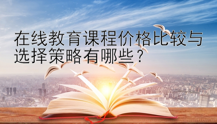 在线教育课程价格比较与选择策略有哪些？