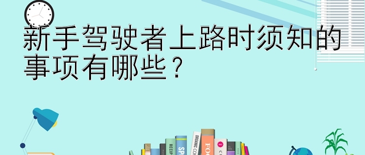 新手驾驶者上路时须知的事项有哪些？