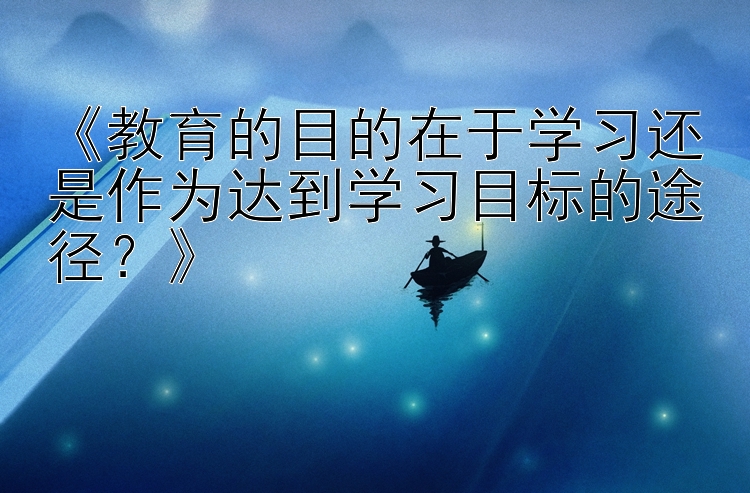 《教育的目的在于学习还是作为达到学习目标的途径？》