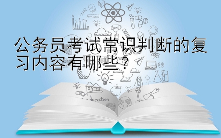 公务员考试常识判断的复习内容有哪些？