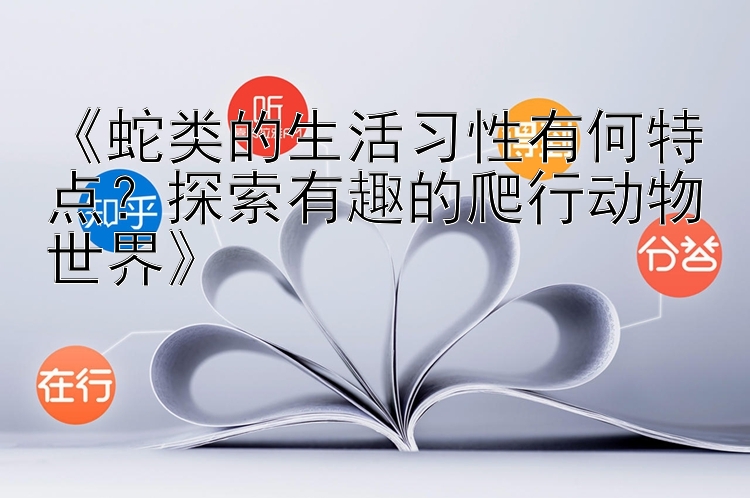 《蛇类的生活习性有何特点？探索有趣的爬行动物世界》