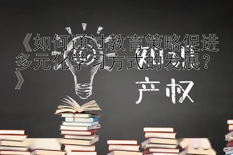 《如何通过教育策略促进多元化学习方式的发展？》