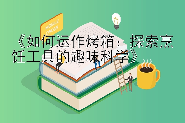 《如何运作烤箱：探索烹饪工具的趣味科学》