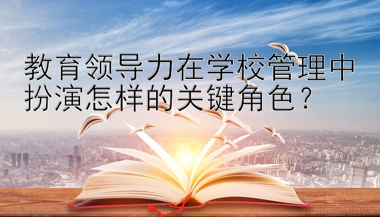 教育领导力在学校管理中扮演怎样的关键角色？