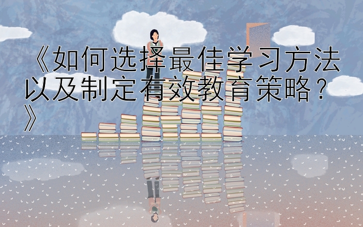 《如何选择最佳学习方法以及制定有效教育策略？》