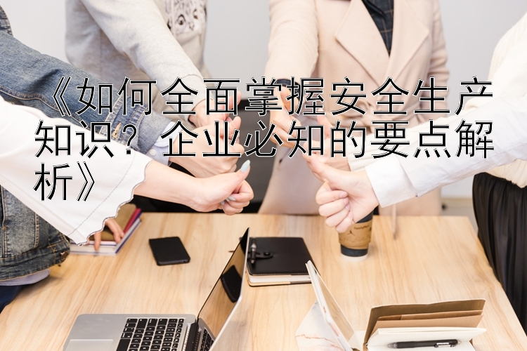 《如何全面掌握安全生产知识？企业必知的要点解析》