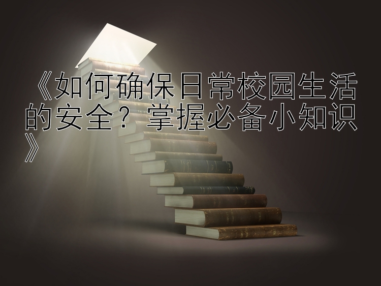 《如何确保日常校园生活的安全？掌握必备小知识》