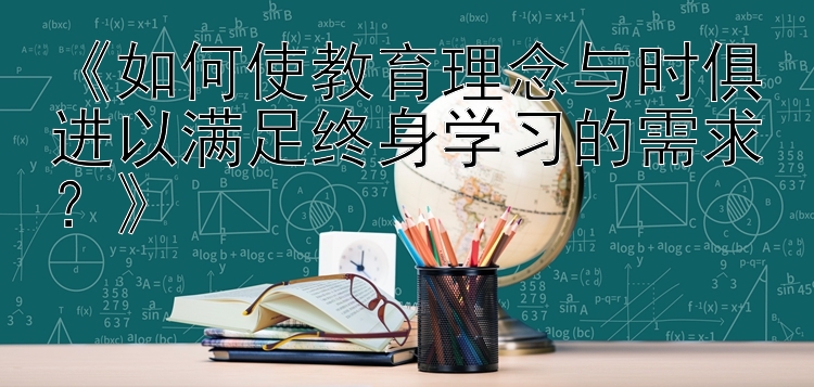 《如何使教育理念与时俱进以满足终身学习的需求？》