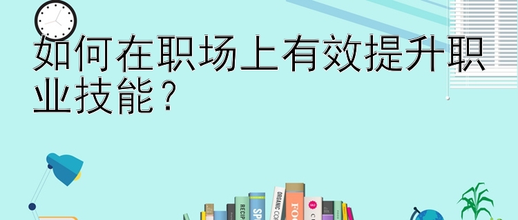 如何在职场上有效提升职业技能？