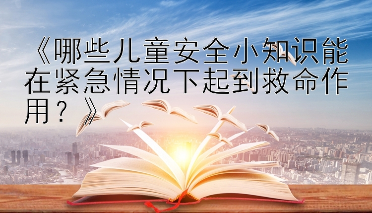 《哪些儿童安全小知识能在紧急情况下起到救命作用？》