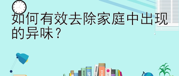 如何有效去除家庭中出现的异味？