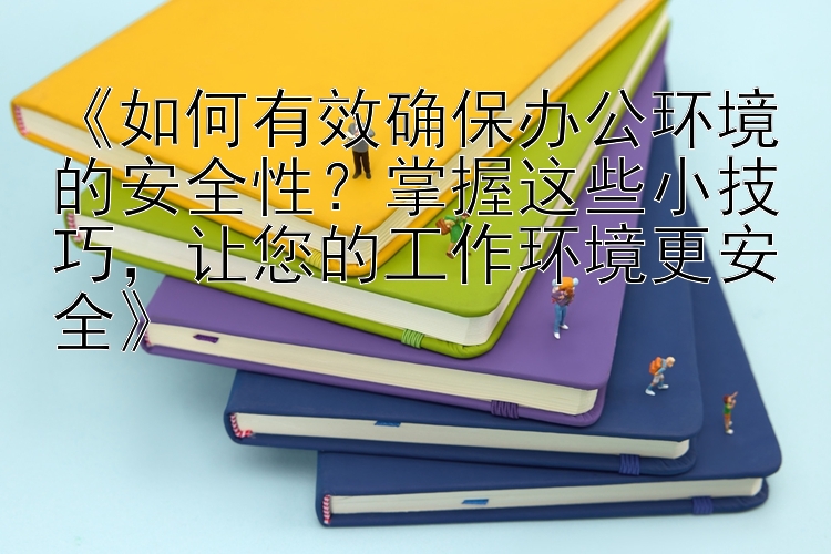 《如何有效确保办公环境的安全性？掌握这些小技巧，让您的工作环境更安全》