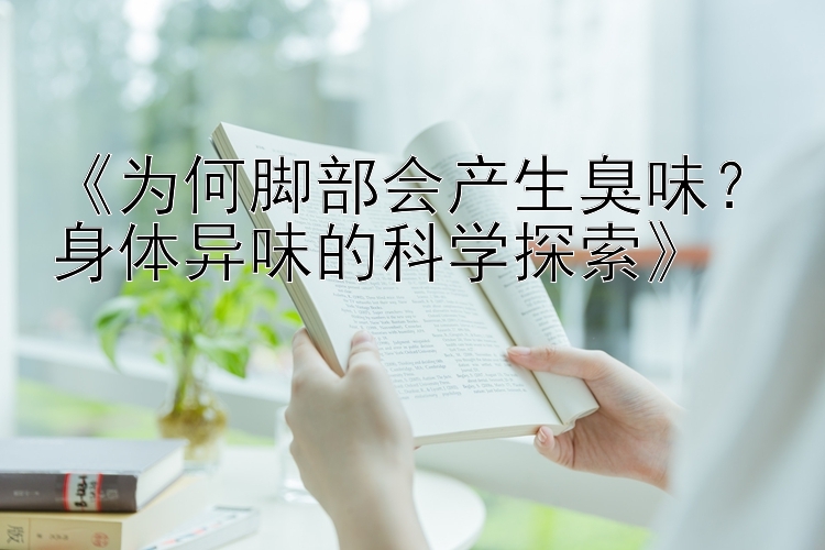 《为何脚部会产生臭味？身体异味的科学探索》