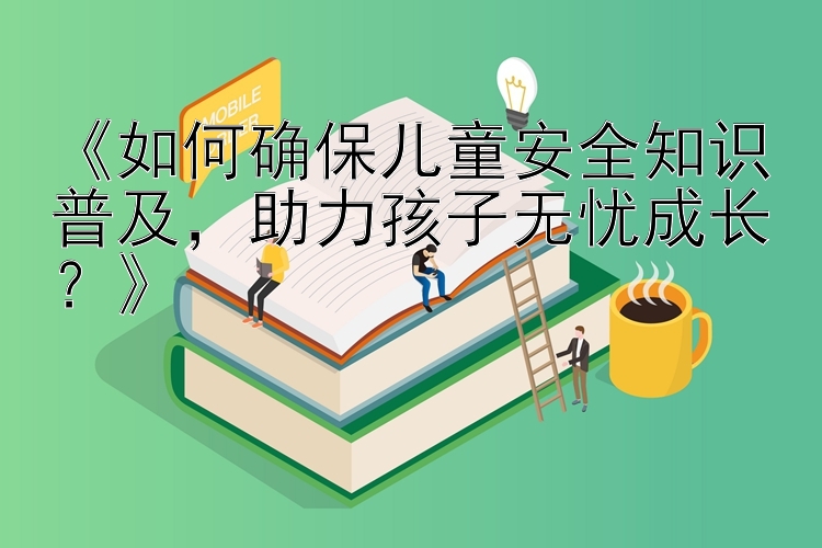 《如何确保儿童安全知识普及，助力孩子无忧成长？》