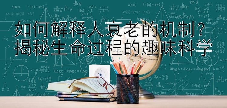 如何解释人衰老的机制？揭秘生命过程的趣味科学