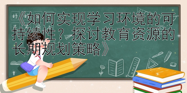 《如何实现学习环境的可持续性？探讨教育资源的长期规划策略》