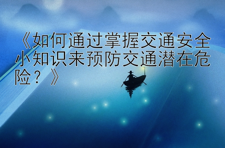 《如何通过掌握交通安全小知识来预防交通潜在危险？》