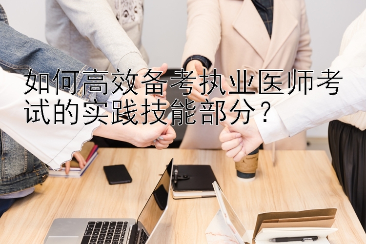 如何高效备考执业医师考试的实践技能部分？