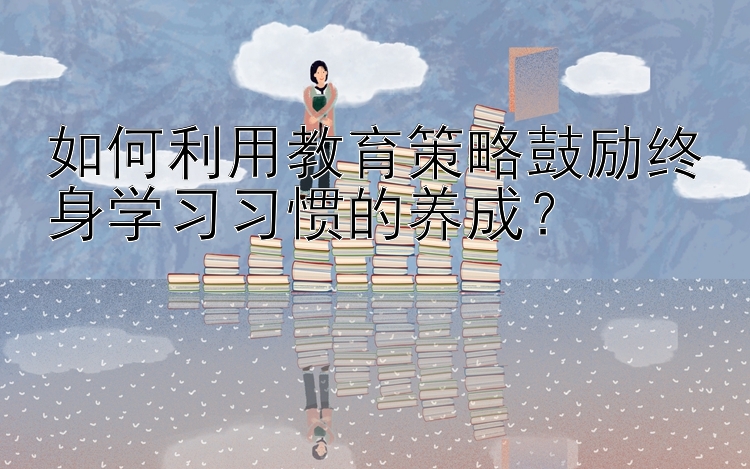 如何利用教育策略鼓励终身学习习惯的养成？