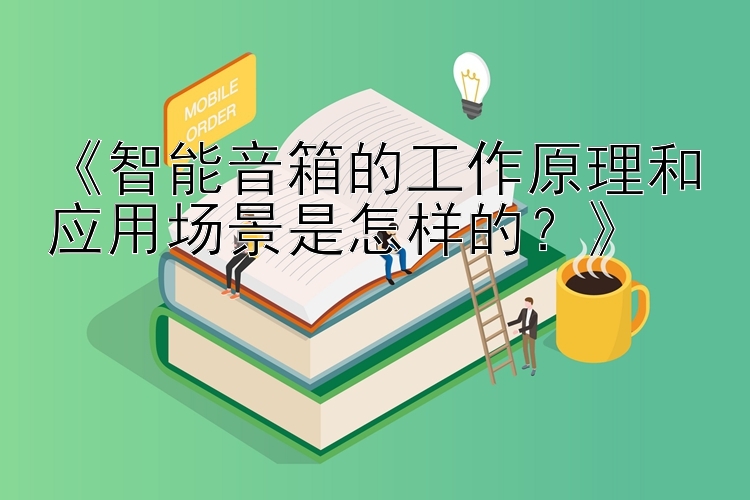 《智能音箱的工作原理和应用场景是怎样的？》