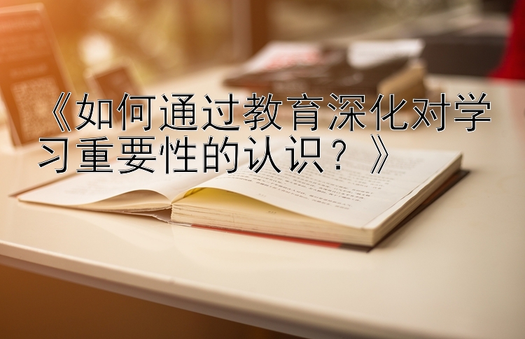 《如何通过教育深化对学习重要性的认识？》