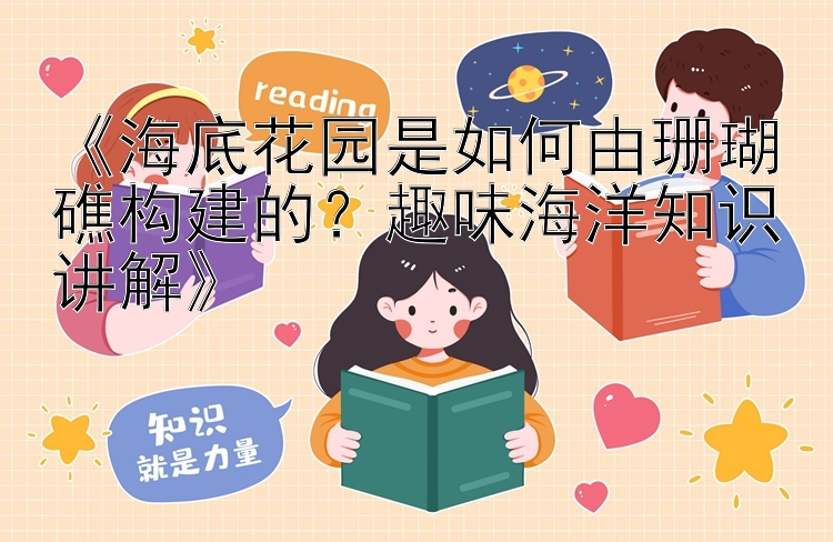 《海底花园是如何由珊瑚礁构建的？趣味海洋知识讲解》