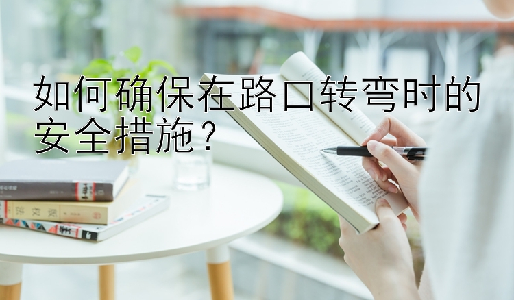 如何确保在路口转弯时的安全措施？