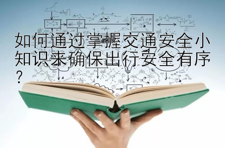 如何通过掌握交通安全小知识来确保出行安全有序？