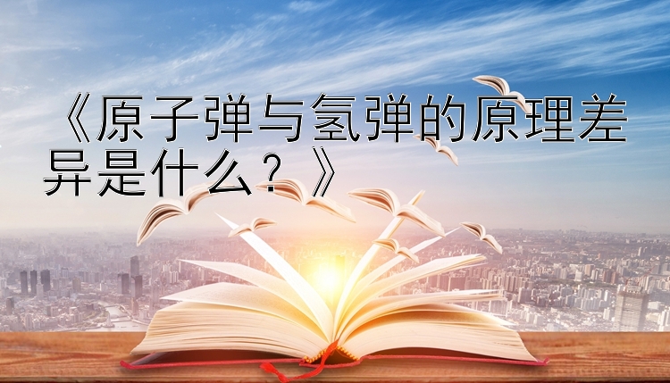 《原子弹与氢弹的原理差异是什么？》