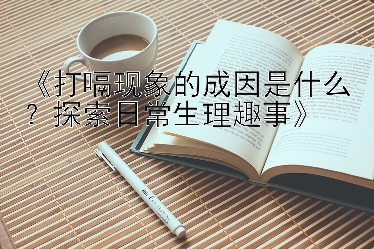 《打嗝现象的成因是什么？探索日常生理趣事》