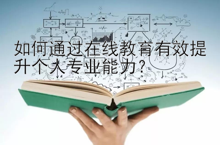 如何通过在线教育有效提升个人专业能力？