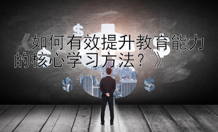 《如何有效提升教育能力的核心学习方法？》