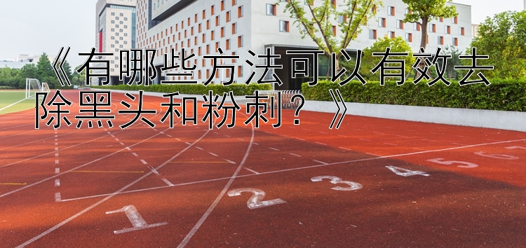 《有哪些方法可以有效去除黑头和粉刺？》