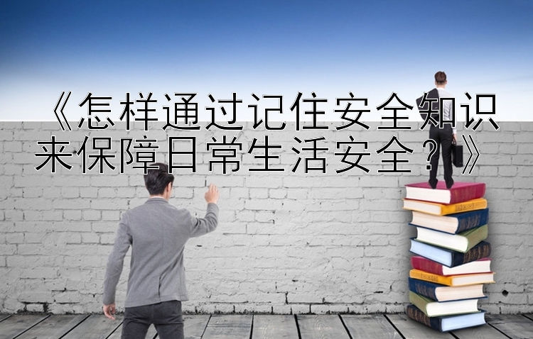 《怎样通过记住安全知识来保障日常生活安全？》