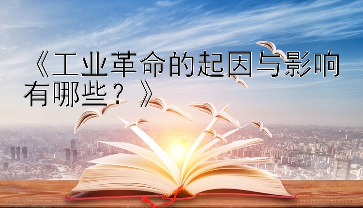 《工业革命的起因与影响有哪些？》