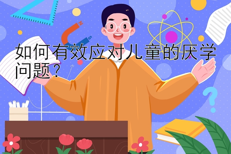 如何有效应对儿童的厌学问题？