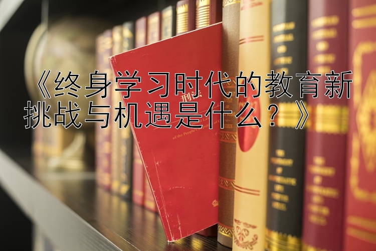 《终身学习时代的教育新挑战与机遇是什么？》